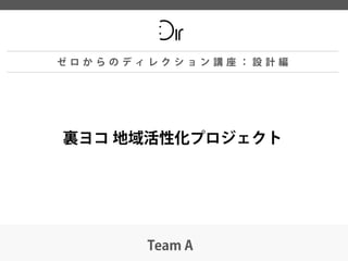 ゼロからのディレクション講座：設計編

裏ヨコ 地域活性化プロジェクト

Team A

 