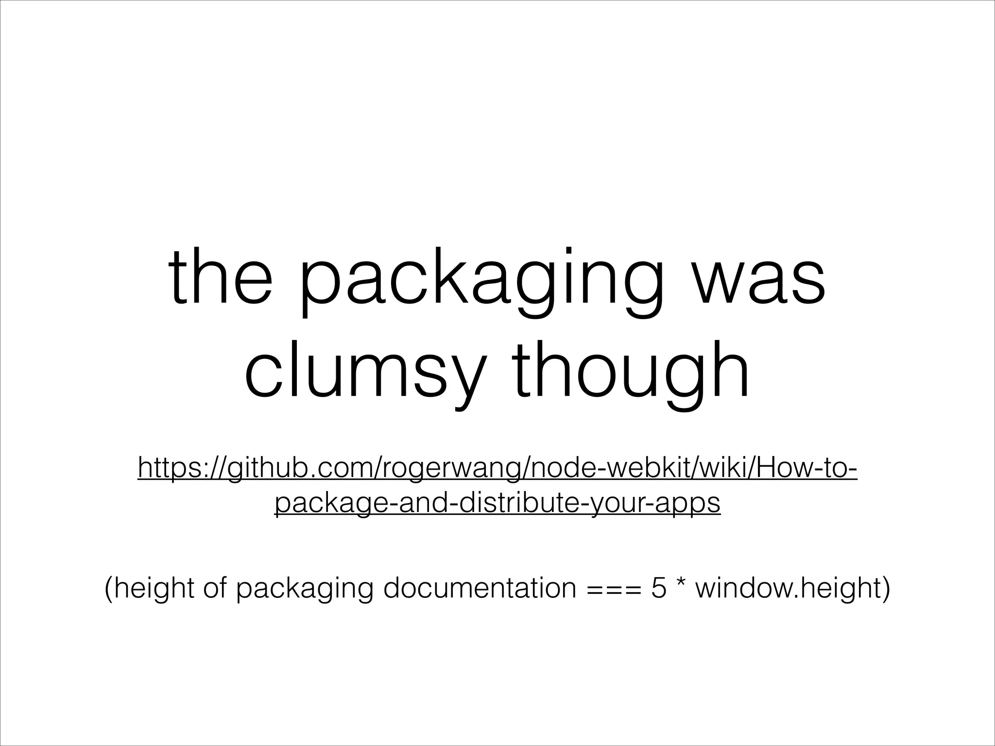 the packaging was
clumsy though
!
https://github.com/rogerwang/node-webkit/wiki/How-topackage-and-distribute-your-apps
(height of packaging documentation === 5 * window.height)