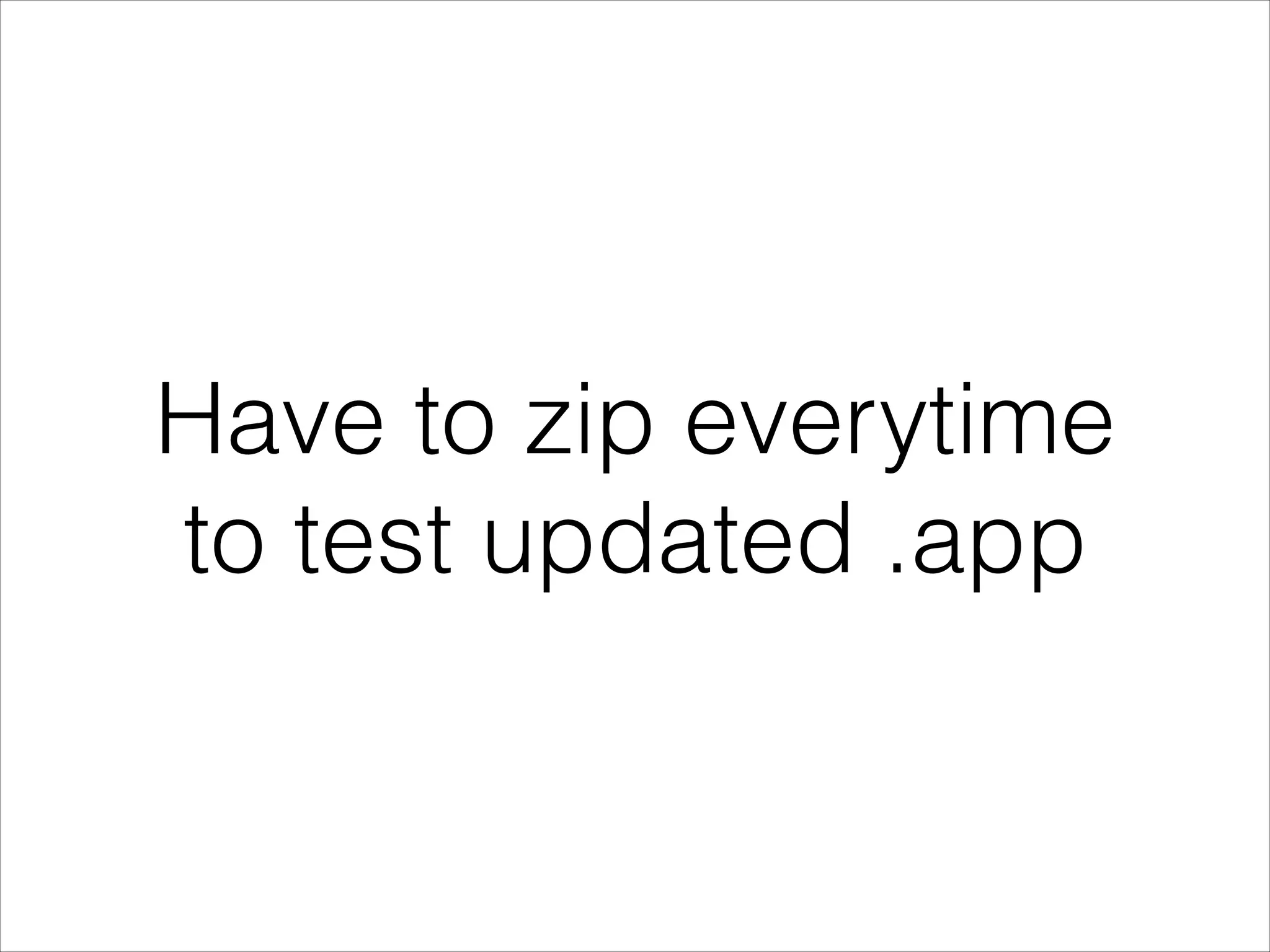 Have to zip everytime
to test updated .app
