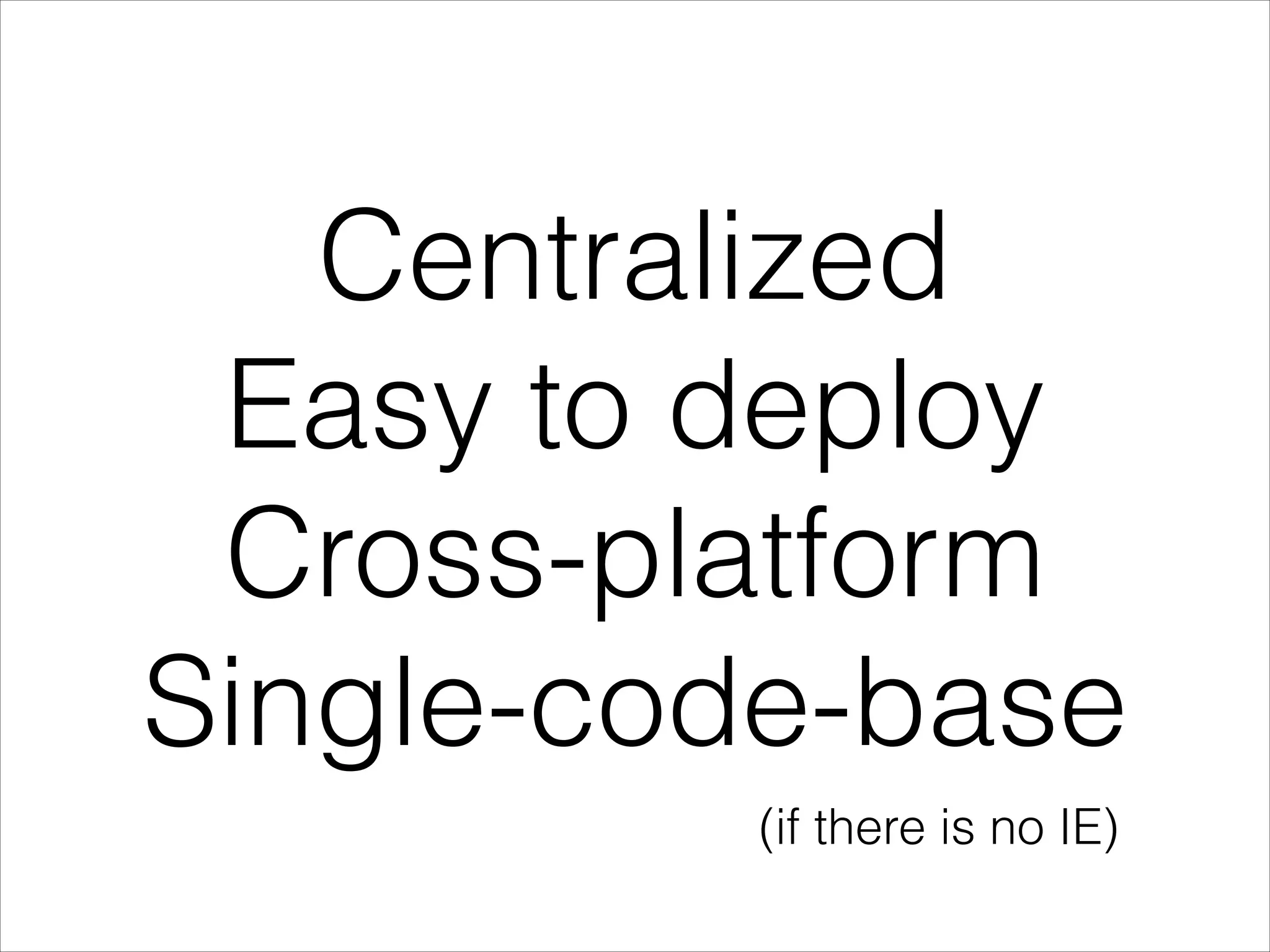 Centralized
Easy to deploy
Cross-platform
Single-code-base
(if there is no IE)