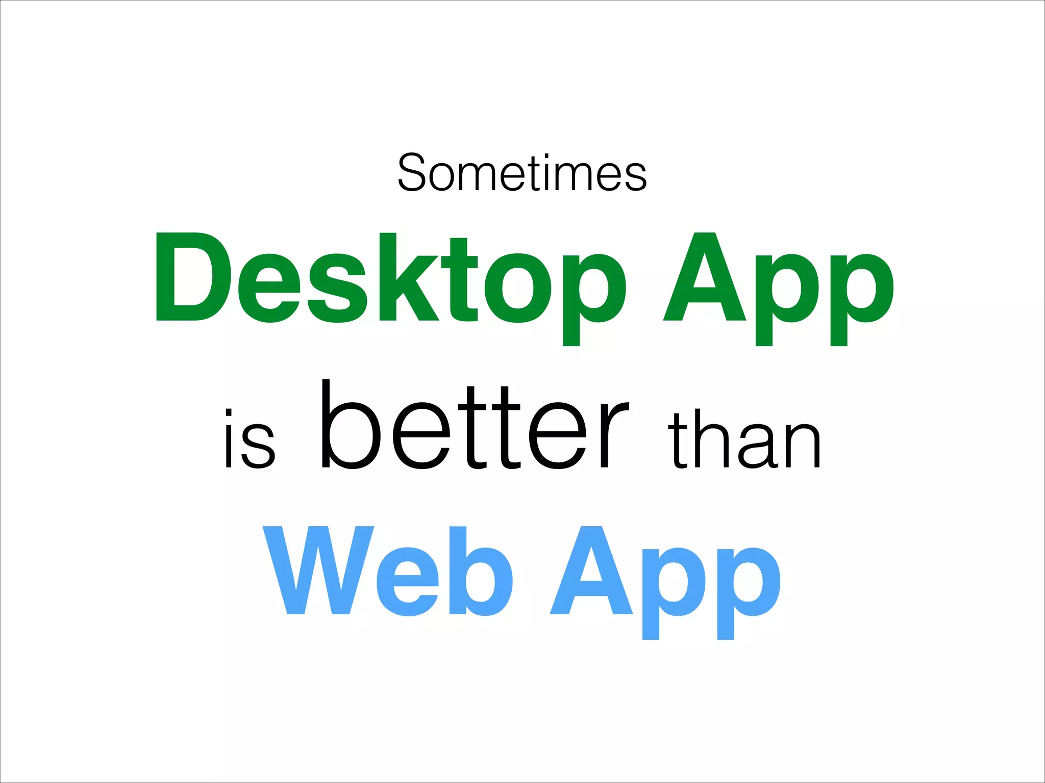 Sometimes
Desktop App!
is better than
Web App