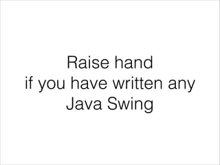 Raise hand
if you have written any
Java Swing

 