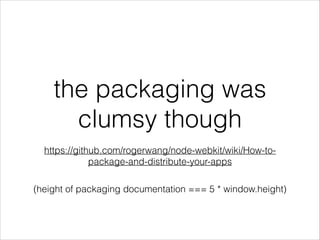 the packaging was
clumsy though
!

https://github.com/rogerwang/node-webkit/wiki/How-topackage-and-distribute-your-apps
(height of packaging documentation === 5 * window.height)

 