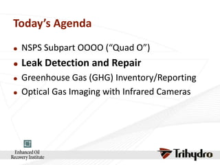 Today’s Agenda


NSPS Subpart OOOO (“Quad O”)



Leak Detection and Repair




Greenhouse Gas (GHG) Inventory/Reporting
Optical Gas Imaging with Infrared Cameras

 