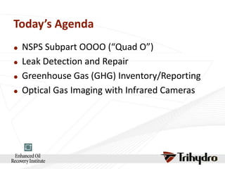 Today’s Agenda






NSPS Subpart OOOO (“Quad O”)
Leak Detection and Repair
Greenhouse Gas (GHG) Inventory/Reporting
Optical Gas Imaging with Infrared Cameras

 
