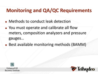 Monitoring and QA/QC Requirements






Methods to conduct leak detection
You must operate and calibrate all flow
meters, composition analyzers and pressure
gauges…
Best available monitoring methods (BAMM)

 