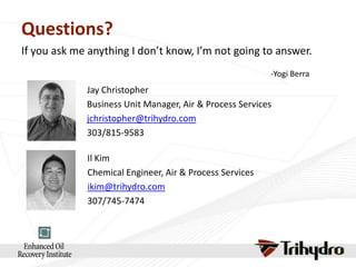 Questions?
If you ask me anything I don’t know, I’m not going to answer.
-Yogi Berra

Jay Christopher
Business Unit Manager, Air & Process Services
jchristopher@trihydro.com
303/815-9583
Il Kim
Chemical Engineer, Air & Process Services
ikim@trihydro.com
307/745-7474

 