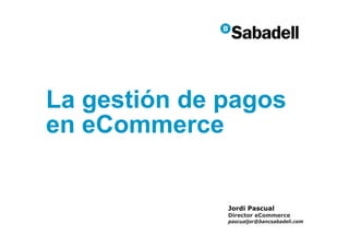 La gestión de pagos
en eCommerce

Jordi Pascual

Director eCommerce

pascualjor@bancsabadell.com

 