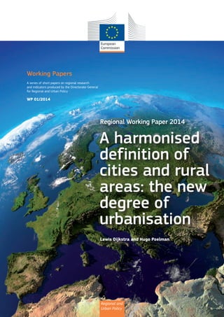 Regional and
Urban Policy
Regional Working Paper 2014
A harmonised
definition of
cities and rural
areas: the new
degree of
urbanisation 
Lewis Dijkstra and Hugo Poelman
Working Papers
A series of short papers on regional research
and indicators produced by the Directorate-General
for Regional and Urban Policy
WP 01/2014
 