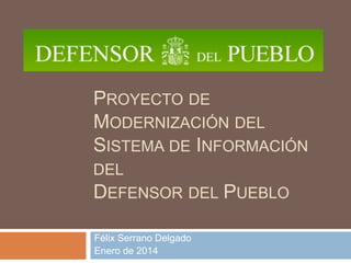 PROYECTO DE
MODERNIZACIÓN DEL
SISTEMA DE INFORMACIÓN
DEL
DEFENSOR DEL PUEBLO
Félix Serrano Delgado
Enero de 2014
 
