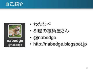 自己紹介	

•  わたなべ
•  SI屋の技術屋さん
•  @nabedge
•  http://nabedge.blogspot.jp

2	

 