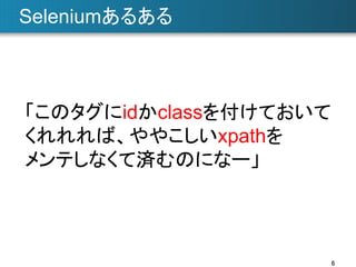 Seleniumあるある	

「このタグにidかclassを付けておいて
くれれれば、ややこしいxpathを
メンテしなくて済むのになー」	

6	

 