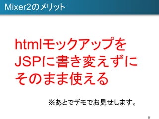 Mixer2のメリット	

htmlモックアップを
JSPに書き変えずに
そのまま使える	
※あとでデモでお見せします。	
8	

 