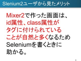 Slenium2ユーザから見たメリット	

Mixer2で作った画面は、
id属性、class属性が
タグに付けられている
ことが自然と多くなるため
Seleniumを書くときに
助かる。	
9	

 