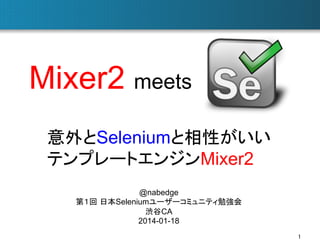 Mixer2 meets	
意外とSeleniumと相性がいい
テンプレートエンジンMixer2	
@nabedge
第１回 日本Seleniumユーザーコミュニティ勉強会
渋谷CA
2014-01-18	
1	

 