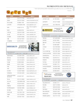 2014. FEBRUARY+107
* '대표기업'에 등록하길 원하면 하준철 팀장(hapoem@scmjournal.co.kr)에게로 연락
주십시오.
국내 자동인식(RFID/USN) 대표기업 리스트
업체명 전화번호 홈페이지
ATRF 02)2113-1945 www.atrf.co.kr
EMW 02)2107-5500 www.emwantenna.com
KIC시스템즈 02)866-1188 www.kicsystems.co.kr
LG히다찌 070)8290-3700 www.lghitachi.co.kr
NDS 02)827-2114
http://nds.nongshim.
co.kr
NEID 02)969-6756 www.neid.co.kr
나루기술 032)818-1890 www.narutec.co.kr
네스랩 031)206-1774 www.nesslab.com
네오엠텍 02)6675-6585 www.neomtech.com
네톰 031)427-3037 www.nethom.co.kr
누리텔레콤 02)781-0741 www.nuritelecom.com
대양이티엔씨 02)3295-3335 www.detnc.com
동부CNI 02)2136-6000 www.dongbucni.co.kr
듀얼아이 031)213-0074 www.duali.com
디오텔 02)850-3636 www.dotel.co.kr
레몬컵 02)511-2924 www.lmcup.co.kr
루셈 054)470-0900 www.lusem.com
루텍 02)2088-1461 www.rutec.co.kr
리드메디 02)2627-5858 www.leadmedi.co.kr
리테일테크 031)622-4200 www.retailtech.co.kr
린텍어드벤스테크놀
로지코리아
02)548-1537 www.lintec.co.kr
맥스포 031)212-0663 www.maxfor.co.kr
모노스타 032)9589-4254 www.monostar.co.kr
모텍스 02)2274-2257 www.motex.co.kr
바올테크 02)2029-7555 www.barall.co.kr
바이텍테크놀로지 032)834-4860 www.bitekps.com
보나뱅크 1644-7676 www.bonabank.com
비경시스템 02)2108-1700 www.bkyung.co.kr
빅솔론 031)218-5500 www.bixolon.com
빅텍 031)631-7301 www.victek.co.kr
업체명 전화번호 홈페이지
삼미정보시스템 02)790-5505
www.sammicomputer.
co.kr
삼미페이텍 031)211-5596 www.smartpaytech.com
삼성피아이티 031)798-8700
www.samsungprinting.
com
세우테크 031)459-8200 www.miniprinter.com
센서웨이 02)957-6500 www.sensorway.co.kr
셀리지온 031)778-4500 www.celizion.com
손텍 02)890-5880 www.sontec.co.kr
스마트로 02)2109-9000 www.smartro.co.kr
시고 031)737-6201 www.sigo.co.kr
시그너스정보기술 02)2108-1600 www.cygnusin.co.kr
시앤시인스트루먼트 032)327-3344 www.cncinst.co.kr
쓰리에이로직스 031)715-7117 www.3alogics.com
씨제이지엘에스 02)870-6114 www.cjgls.co.kr
씨제이텍 054)975-8020 www.cjt21.com
아이디로 031)225-7881 www.idro.co.kr
아이디맥스 02)838-1170 www.idmax.co.kr
아이에스테크놀로지 032)850-2600 www.sondar.com
아이온텍 02)2082-3800 www.aiontec.com
알에프링크 02)894-6578 www.rflink.co.kr
알에프캠프 02)593-8804
www.rfcamp.com
에스알에프아이디 02)864-2114 www.s-rfid.com
에스엔알 042)712-6500 www.snr.kr
에스원 080)023-8259 www.s1.co.kr
에이디칩스 031)463-7500 www.adc.co.kr
에이스웨이브텍 032)831-0401 www.acewavetech.com
에이티아이디 070)8677-8583 www.atid1.com
에이플러스솔루션 02)2113-1723 www.aps1.co.kr
고객 만족 무한책임 경영
품질 제일주의 실천 경영
창조적 사고에 의한 기술혁신
www.dmits.co.kr
전화02-818-7777팩스02-865-0156담당자 윤택근팀장(tkyun@form.co.kr)
World Best RFID/USN
Technology
LF부터 HF, UHF, 2.45GHz까
지 모든 주파수 대역 라인업 확충
www.ceyon.co.kr
전화 02-3418-3030 팩스 02-3418-5678담당자 황한춘이사(hchwang@ceyon.co.kr)
“ 택 아니면 택도 없다!”
RFID 특수 택 (tag) 전문 업체
2004년 이후 44개국 수출
www.rfcamp.com
전화 02-593-8808 팩스 02-593-8804 담당자 유재형대표이사company@rfcamp.com)
 