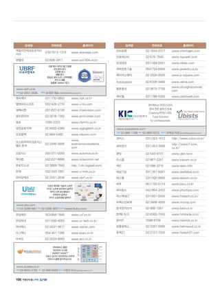 108
업체명 전화번호 홈페이지
에일리언테크놀로지아
시아
070)7012-1316 www.alienasia.com
엔젤넷 02)836-2811 www.wa1004.co.kr
엔피케이 031)730-0650 www.npk.co.kr
엘엔아이소프트 032)426-2770 www.u-lni.com
엠텍비젼 031)627-0100 www.mtekvision.com
엠프론티어 02)3016-7300 www.emfrontier.com
엠포 1599-2320 www.rfemfo.co.kr
영진글로지텍 02)6925-5366 www.yjglogitech.co.kr
오경컴텍 02)864-5480 www.iokcom.com
오스트라마이크로시스
템즈 한국
02)3490-3400
www.
austriamicrosystems.
com
오토닉스 055)371-5000 www.autonics.co.kr
옥타컴 042)627-8886 www.octacomm.net
유로지스넷 02)3669-7560 http://uln.logisall.com/
유맥 032)343-1881 www.u-mck.co.kr
유비알에프 02)2051-2636 www.ubrf.co.kr
유알에프 053)856-1845 www.urf.co.kr
유알테크 031)500-4055 www.ur-tech.co.kr
유타렉스 02)2631-3611 www.utarex.com
이그잭스 054)461-7395 www.exax.co.kr
이씨오 02)2024-9900 www.eco.co.kr
업체명 전화번호 홈페이지
인터로젠 02)1644-2317 www.interlogen.com
인포에스티 02)575-7545 www.inpoesti.com
잉크테크 031)494-0001 www.inktec.com
자바정보기술 064)724-6900 www.javainfo.co.kr
제이씨스퀘어 02-2026-0500 www.jc-square.com
지브라코리아 02)6336-3460 www.zebra.com
청호컴넷 02)3670-7700
www.chunghocomnet.
com
캐치웰 031)788-5300 www.catchwell.com
유비쿼터스 RFID/
USN 분야 전문 솔루
션 업체
Creating RFID/USN
Total Solution for
professionals
kic 시스템즈 l전화l 02-866-1188 l팩스l 02-866-5012 l담당자l 임수동 차장
(master@kicsystems.com)
코비스 031)323-1612 http://www.cobis.co.kr/
코아전기 031)453-3088
http://www.f-core.
co.kr/
큐빗 02)543-9731 www.qbit.ne.kr
키스컴 02)861-2251 www.kiscom.co.kr
태인 02)588-2215 www.taein.info
태일기업 031)351-5061 www.taeillabel.co.kr
테스콤 031)920-6600 www.tescom.co.kr
파루 061)755-5114 www.paru.co.kr
파이칩스 042)864-2402 www.phychips.com
퍼스텍IC 031)601-5500 www.firstech.co.kr/
하렉스인포텍 02)3406-4000 www.mzoop.com
한국전자인식 02-866-1051 www.keid.co.kr
한맥E N G 02)6300-7000 www.hmtrade.co.kr
한미IT 1588-9708 www.hanmiit.co.kr
한울옵틱스 02)3397-5580 www.hahnwool.co.kr
휴텍21 02)2107-7200 www.hutech21.com
유비쿼터스RFID/USN
분야전문솔루션업체
CreatingRFID/USN
TotalSolution
forprofessionals
www.kicsystems.com
전화 02-866-1188 팩스 02-866-5012 담당자 유제상차장(jsryu@kicsystems.com)
유비쿼터스 통합
자산관리 시스템
“ SMART ASSET”
귀찮고 성가신 자산관리는 이주데
이타시스템에 맡겨주십시오.
www.ejudata.co.kr
전화 02-6925-4700 팩스 02-890-6564담당자 이준연이사(eju@ejudata.co.kr)
다년간 축적된 기술과 노하우
RFID 노트북 보안관리 솔루션
RFID/QR 농산물생산
이력관리 솔루션
RFID 소셜마케팅 솔루션
www.ubiu.com
전화 02-3288-3651팩스 02-3288-3657담당자 master@ubiu.com
각종특수RFID태그판매
온도센서태그
고온용태그
메탈태그
온습도센서노드(USN제품)
RTLS제품
능동형(active)태그
www.ubrf.co.kr
전화 02-2051-2636 담당자 조대진대표(33333333@korea.com)
 