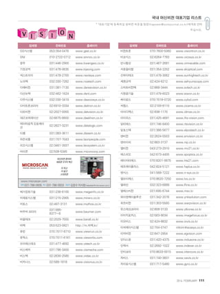2014. FEBRUARY+111
업체명 전화번호 홈페이지
GS시스템 053)354-0476 www.gsst.co.kr
SNI 010-2722-0712 www.sinnov.co.kr
광우 031)446-2900 www.kwangwo.co.kr
기정교역 031)478-0635 www.kijeong.com
넥스트아이 031)478-2700 www.nexteye.com
노아텍 032)330-7282 www.noatech.com
다래비전 031)381-7130 www.dareavision.co.kr
다산뉴텍 032)462-1624 www.dsnt.com
다우시스템 032)330-3419 www.dawoosys.co.kr
다이트론코리아 02)6910-3334 www.daitron.co.kr
다트비젼 02)2027-0055 www.datvision.co.kr
대곤코퍼레이션 02)6675-6600 www.daekhon.co.kr
데이타로직 오토메이
션
02)2627-3231 www.datalogic.com
디쌤 031)383-3611 www.dissem.co.kr
라온피플 031)707-7043 www.laonpeople.com
리오시스템 02)3461-3937 www.leosystem.co.kr
마이콘 02)508-5345 www.miconcorp.com
머신비전 분야의
새로운 3가지 혁신
더 작고
더 쉽고
스마트한
마이크로스캔코리아 l전화l 031-786-0835 l팩스l 031-786-0833 l담당자l
helpdesk@microscan.com
메가정보기술 031)236-6100 www.megainfo.co.kr
미래로시스템 031)215-2905 www.mirero.co.kr
미토스 02)497-3131 www.mythos.co.kr
바우머 코리아
031)995-
6377~8
www.baumer.com
바올테크 02)2029-7555 www.barall.co.kr
바텍 053)523-0821 http://m.바텍.kr/
뷰런 070)7017-8710 www.viewrun.co.kr
뷰웍스 070)7011-6161 www.vieworks.com
브이에스테크 031)477-4692 www.vstech.co.kr
비스메카 031)796-3400 www.vismecha.com
비스텍 02)2630-2580 www.vistec.co.kr
비저너스 02)589-1818 www.visionus.co.kr
업체명 전화번호 홈페이지
비전트론 070)7600-5060 www.visiontron.co.kr
비코시스 02)6264-7783 www.vicosys.co.kr
빈나통상 031)467-2681 www.vinnacable.com
서광옵티컬 031)354-2202 www.skoptical.com
선하이테크 031)478-3062 www.sunhightech.co.kr
세현교역 02)424-6212 www.sehyunscope.com
스마트비전텍 02)868-3444 www.svtech.co.kr
시원광기술 031)479-6023 www.siwon.co.kr
싸이로드 070)7018-0720 www.cylod.com
씨켐스 02)2109-8110 www.cicams.co.kr
아이디맥스 02)838-1170 www.idmax.co.kr
아이피스 031)425-4691 www.ifis-vision.com
알티에스 031)746-8400 www.rtsvision.co.kr
알포스텍 031)366-5677 www.elpostech.co.kr
앤비전 02)2624-5503 www.envision.co.kr
앤아이피 02)863-3137 www.nip.co.kr
앰비전 043)273-2910 www.mv21.co.kr
에스피오 042)673-4400 www.spoptics.co.kr
에이치티에스 070)8201-9975 www.hts21.com
에프에이플러스 042)824-5121 www.faplus.co.kr
엔시스 041)568-7222 www.n-sys.co.kr
엘브이에스 070)8620-7250 www.lvs.co.kr
엘파인 032)323-6899 www.lfine.co.kr
엠에스비전 031)695-6744 www.msv.kr
와이엔케이솔루션 031)342-2076 www.ynksolution.com
위프비전 031)303-5560 www.warpvision.co.kr
유스테크코리아 02)808-3133 www.ytkorea.co.kr
이미지포커스 02)563-9034 www.imagefocus.co.kr
이오비스 02)424-8832 www.iovis.co.kr
이씨에이시스템 02)704-0747 nhkim@ecasys.co.kr
이지비전 02)847-2954 www.egvision.com
인더스원 031)420-4375 www.indusone.co.kr
인덱서 02)2692-1022 www.indexer.co.kr
인터코아 070)8633-0015 www.intercore.co.kr
자비스 031)740-3831 www.xavis.co.kr
자이로시스템 031)717-5480 www.gyro.co.kr
* '대표기업'에 등록하길 원하면 하준철 팀장(hapoem@scmjournal.co.kr)에게로 연락
주십시오.
국내 머신비전 대표기업 리스트
머신비전분야의
새로운3가지혁신
더작고
더쉽고
스마트한
www.microscan.com
전화 031-786-0835 팩스 031-786-0833 담당자 김문수지사장(helpdesk@microscan.com)
 