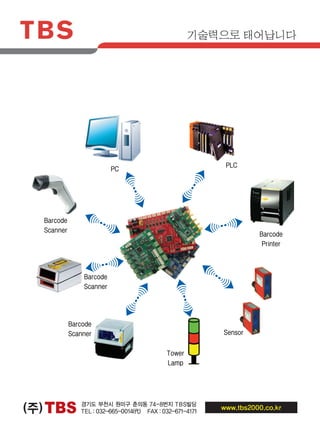 기술력으로 태어납니다 Security Solution 사업부
TBS(주) 경기도 부천시 원미구 춘의동 74-8번지 TBS빌딩
TEL：032-665-0014(代) FAX：032-671-4171
www.tbs2000.co.kr
SPEED GATE System
(높은 보안성과 안전성을 채택한 Speed gate,
국내 70여개소에 설치 운영중)
얼굴인식(인증) Solution
(리조트, 박물관, 놀이공원, DID 광고,
국립공원 등 시간대별, 일별, 월별
객수 및 객층 분석)
하이브리드 USB type
지문인식 Solution
(세계최초 지문과 지정맥 동시 인식
스캐너로, 금융권, 개인 PC보안 등)
자동 Bollard System
중요시설의 차량 출입제어 및 차량을 이용한 공격이나
도난에 대비한 고도의 보안 솔루션
- 자동상승 / 하강 Speed : 4초이내
- 주차관제시스템과 연동 가능
RFID 노트북 반출입 시스템
(노트북PC 반출 반입 실시간 모니터링 시스템
은행, 카드사 등 PC보안이 요구되는 업체)
기술력으로 태어납니다
(주)TBS 경기도 부천시 원미구 춘의동 74-8번지 TBS빌딩
TEL：032-665-0014(代) FAX：032-671-4171
한글도메인:바코드리더기.com
TBS 자인2014-1.indd 3 2013-12-26 오전 10:45:27
 