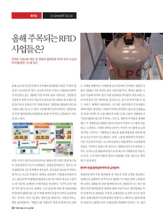 32
in SMART SCM
올해공공과민간부문에서주목해야할RFID사업은무엇이있
을까?공공부문의경우,보건복지부와식약처,미래창조과학부
가추진하고있는‘RFID기반마약류관리시범사업’,산업통상
자원부가유통기간이지났거나안전검사를제대로받지않은불
량용기들의유통을막기위해내놓은‘RFID를활용한LPG용
기관리제도’를들수있다.이와함께민간부문에서는현대자동
차부품협력업체들의RFID를통한본격적인금형관리가주목
을받고있다.
유통기간이지났거나안전검사를제대로받지않은불량용기들
이 유통되면서 사고가 잇따랐다. 산업통상자원부는 앞으로 이
런RFID태그를부착해서제조일자,검사관련정보를추적하는
방식으로사고를막겠다는대책을내놓았다.산업통상자원부가
오는2015년부터RFID를활용한LPG용기관리제도를도입키
로한가운데,올해부터시범사업을추진한다.기존의검사기관
의각인방식(공급자,판매자,소관관청)에의한용기관리(890
만개)에서RFID태그를부착해체계적유통과이력을관리하겠
다는 것이다. 먼저 1단계로 제주도를 대상으로 시범실시하고,
향후2단계에서는'액법/고법시행규칙개정'과함께전국단위
로시행할계획이다.이와함께공공부문에서주목받는RFID사
업은‘RFID기반마약류관리시범사업'이다.핵심은RFID기
술을이용해마약류같은특별관리대상의약품의생산.유통.소
비과정상의모든데이터를실시간으로감시.추적.분석할수있
는 서비스 체계를 마련하려는 것.이번 시범사업의 주요내용은
제약사에서생산하는다양한마약류의약품의겉포장(소형Box
및 플라스틱병) 및 소형 앰플(주사제) 등에 고유의 식별번호가
저장된RFID태그를부착하는것으로,제약사가약품을판매할
때는이식별번호를RFID리더로읽어서식약처시스템에전송
하고, 도매상도 구매한 내역을 읽어서 식약처 시스템에 보고하
게되면,식약처는식별번호간대조를통해불법유통여부에대
한실시간추적이가능해진다.또한,그동안병원에서마약류는
이중시건장치가있는금고에보관하고반출내역은보관대장에
手記로기록하고있었는데,앞으로는RFID리더기가내장된스
마트전자금고를활용하게됨으로써태그의식별번호를자동으
로인식,누가어떤약품을얼마나반출했는지를자동으로확인
할수있게된다.
현대차부품협력업체RFID로금형관리
현대자동차의 부품 협력업체 중 자동차 부품 금형을 취급하는
업체들이 올해부터 본격적으로 RFID 시스템을 통한 금형관리
에나선다.RFID및관련업계에따르면,현대모비스는최근현
대차부품협력업체중현대차매출비중이높은협력업체를추
려단계적으로RFID로부품의금형관리를요청한것으로알려
졌다.올해3월까지33개업체가대상이고,6월까지126개업체
를 대상으로 RFID 부품 금형관리를 확대해 나간다는 것. 내년
RFID
올해주목되는RFID
사업들은?
마약류 시범사업 확산 및 현대차 협력업체 RFID 본격 도입과
RFID를 통한 가스통 관리
 