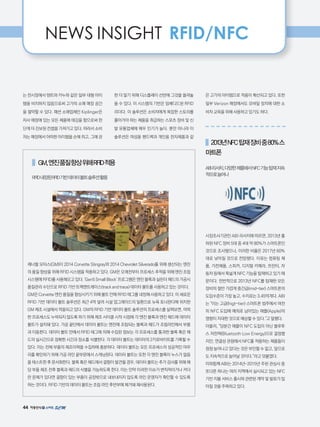 44
NEWS INSIGHT RFID/NFC
는 전시장에서 텐트와 카누와 같은 일부 대형 아이
템을 비치하지 않음으로써 고가의 소매 매장 공간
을 절약할 수 있다. 패션 소매업체인 Kiplinger은
자사 매장에 있는 모든 제품에 태깅을 함으로써 한
단계 더 진보된 컨셉을 가져가고 있다. 따라서 소비
자는 매장에서 어떠한 아이템을 손에 쥐고, 그에 관
한 더 알기 위해 디스플레이 선반에 그것을 올려놓
을 수 있다. 이 시스템의 기반은 임베디드된 RFID
리더다. 이 솔루션은 소비자에게 복잡한 스토리를
풀어가야 하는 제품을 취급하는 스포츠 장비 및 신
발 유통업체에 매우 인기가 높다. 뿐만 아니라 이
솔루션은 여성용 핸드백과 개인용 전자제품과 같
은 고가의 아이템으로 적용이 확산되고 있다. 또한
일부 Verizon 매장에서도 모바일 장치에 대한 소
비자 교육을 위해 사용하고 있기도 하다.
   2013년NFC탑재장비중80%스
마트폰
ABI리서치,다양한제품에서NFC기능탑재지속
적으로늘어나
시장조사기관인 ABI 리서치에 따르면, 2013년 출
하된 NFC 장비 5대 중 4대 약 80%가 스마트폰인
것으로 조사됐으나, 이러한 비율은 2017년 60%
대로 낮아질 것으로 전망됐다. 이유는 컴퓨팅 제
품, 가전제품, 스피커, 디지털 카메라, 프린터, 자
동차 등에서 폭넓게 NFC 기능을 탑재하고 있기 때
문이다. 전반적으로 2013년 NFC를 탑재한 모든
장비의 절반 가깝게 중간급(mid-tier) 스마트폰의
도입수준이 가장 높고, 수치로는 3.45억개다. ABI
는 이는 고급(higt-tier) 스마트폰 범주에서 여전
히 NFC 도입에 예외로 남아있는 애플(Apple)의
영향이 지대한 것으로 예상할 수 있다.고 말했다.
아울러, 당분간 애플이 NFC 도입이 아닌 블루투
스 저전력(Bluetooth Low Energy)으로 결정했
지만, 연결성 관점에서 NFC를 적용하는 제품들이
점점 늘어나고 있다는 것은 부인할 수 없고, 앞으로
도 지속적으로 늘어날 것이다.라고 덧붙였다.
이와함께 ABI는 2014년~2015년 주된 관심사 중
또다른 하나는 여러 지역에서 실시되고 있는 NFC
기반 지불 서비스 출시와 관련된 계약 및 발표가 많
아질 것을 주목하고 있다.
    GM,엔진품질향상위해RFID적용
RFID내장된RFID기반데이터볼트솔루션활용
제너럴 모터스(GM)이 2014 Corvette Stingray와 2014 Chevrolet Silverado를 위해 생산되는 엔진
의 품질 향상을 위해 RFID 시스템을 적용하고 있다. GM은 오래전부터 프로세스 추적을 위해 엔진 조립
시스템에 RFID를 사용해오고 있다. 'Gen5 Small Block' 프로그램은 엔진 블록과 실린더 헤드의 가공시
품질관리 수단으로 RFID 기반 트랙앤트래이스(track and trace) 데이터 볼트를 사용하고 있는 것이다.
GM은 Corvette 엔진 품질을 향상시키기 위해 볼트 안에 RFID 태그를 내장해 사용하고 있다. 이 새로운
RFID 기반 데이터 볼트 솔루션은 최근 4억 달러 시설 업그레이드의 일환으로 뉴욕 토너완다에 위치한
GM 제조 시설에서 적용되고 있다. GM의 RFID 기반 데이터 볼트 솔루션의 프로세스를 살펴보면, 어떠
한 프로세스도 누락되지 않도록 하기 위해 제조 사이클 시작 시점에 각 엔진 블록과 엔진 헤드에 데이터
볼트가 설치돼 있다. 가공 끝단에서 데이터 볼트는 엔진에 조립되는 블록과 헤드가 조립라인에서 부품
과 이동한다. 데이터 볼트 안에서 RFID 태그에 의해 수집된 정보는 각 프로세스를 통과한 블록 혹은 헤
드의 실시간으로 정확한 시간과 장소를 식별한다. 각 데이터 볼트는 데이터의 2키로바이트를 기록할 수
있다. 이는 전체 부품의 제조이력을 수집하에 충분하다. 데이터 볼트는 모든 프로세스의 성공적인 마무
리를 확인하기 위해 가공 라인 끝부문에서 스캐닝된다. 데이터 볼트는 또한 각 엔진 블록이 누스가 없음
을 테스트한 후 문서화한다. 블록 혹은 헤드에서 결함이 발견될 경우, 데이터 볼트는 추가 검사를 위해 해
당 부품 제조 전후 블록과 헤드의 식별을 가능하도록 한다. 이는 만약 이러한 이슈가 변칙적이거나 커다
란 문제가 있다면 결함이 있는 부품이 공장밖으로 내보내지지 않도록 라인 운영자가 확인할 수 있도록
하는 것이다. RFID 기반의 데이터 볼트는 조립 라인 후반부에 제거돼 재사용된다.
 