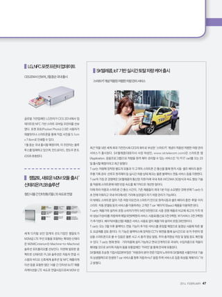 2014. FEBRUARY+47
   LG,NFC포켓프린터업데이트
CES2014서선보여...1월중순국내출시
글로벌 가전업체인 LG전자가 CES 2014에서 업
데이트된 NFC 기반 스마트 모바일 프린터를 선보
였다. 포켓 포토(Pocket Photo) 2.0은 사용자가
태블릿이나 스마트폰을 통해 직접 사진을 5.1cm
x 7.6cm로 인쇄할 수 있다.
1월 중순 국내 출시될 예정이며, 이 프린터는 블루
투스를 탑재하고 있으며, 안드로이드, 윈도우 폰 8,
iOS와 호환된다.
   젬알토,새로운M2M모듈출시'
신테리온PLS8솔루션'
첨단사물간인터넷(IoT)을LTE속도로연결
세계 디지털 보안 업계의 선도기업인 젬알토가
M2M급 LTE 무선 모듈을 포함하는 확대된 신테리
온 M2M(Cinterion® Machine-to-Machine)
솔루션 포트폴리오를 선보인다. 이번에 발표한 콤
팩트한 신테리온 PLS8 솔루션은 자동차 연결 시
스템과 비디오 신호체계 솔루션 및 NFC 애플리케
이션 등을 포함한 첨단 '사물 간 인터넷 (IoT)' 애플
리케이션을 LTE 속도로 연결시킴으로써 M2M 산
   SK텔레콤,IoT기반실시간토탈차량케어출시
'스마트카'개념적용된저렴한차량관리서비스
최근 막을 내린 세계 최대 가전전시회 CES의 화두로 부상한 ‘스마트카’ 개념이 적용된 저렴한 차량 관리
서비스가 출시된다. SK텔레콤(대표이사 사장 하성민, www.sktelecom.com)은 스마트폰 앱
(Application, 응용프로그램)으로 차량을 원격 제어·관리할 수 있는 서비스인 ‘티 카’(T car)를 오는 23
일 출시할 예정이라고 최근 밝혔다.
T car는 차량에 장착된 별도의 모듈과 각 고객의 스마트폰 간 통신을 통해 원격 시동·셀프 배터리 충전·
주행 기록 관리·선루프 원격제어 등 실시간 차량 상태 체크는 물론 블랙박스 연동 서비스 등을 지원한다.
T car의 가장 큰 경쟁력은 SK텔레콤의 통신망 지원 아래 국내 최초 WCDMA 3G방식과 속도 향상 기술
을 적용해 스마트폰에 대한 반응 속도를 획기적으로 개선한 점이다.
이에 따라 차량과 스마트폰 간 통신 시간이, 기존 제품들이 최대 1분 이상 소요됐던 것에 반해 T car는 5
초 안에 이뤄지고 국내 어디에서든 거리에 상관없이 자기 차량 관리가 가능하다.
이 밖에도 스마트폰 없이 기존 차량 리모컨과 스마트키 만으로 원격시동과 셀프 배터리 충전·후열·이지
스타트·자동 문열림 등의 서비스를 이용하려는 고객은 T car ‘베이직’(Basic) 제품을 이용하면 된다.
T car는 제품가와 설치비 포함 소비자가격이 54만 8천원으로 시중 경쟁 제품과 비교해 최고의 가격 대
비 성능(가성비)를 자랑하며 매달 8천8백원의 서비스 사용료(통신료 5천 5백원, 부가서비스 3천 3백원)
가 추가된다. 베이직(비통신형) 제품은 서비스 사용료 없이 제품가와 설치비 포함 28만원이다.
T car는 오는 3월 이후 블랙박스 연동 기능이 추가된 서비스를 론칭할 예정으로 동영상 사용에 따른 별
도 요금제를 검토 중이다. 이 기능은 블랙박스에 장착된 CCTV 화면을 통해 실시간으로 내 차 주변의 영
상을 스마트폰으로 볼 수 있음은 물론 사고 시 충격 영상 알림, 주차 충격영상 저장 및 알림 등도 확인할
수 있다. T car는 현재 현대 · 기아차종에 설치 가능하고 연내 단계적으로 국내차, 수입차종으로 적용이
확대될 것으로 보이며 자동차 용품 유통업체인 ‘카라인’을 통해 전국에 유통된다.
SK텔레콤 조승원 기업사업3본부장은 “차량관리 분야 전문기업의 노하우와 SK텔레콤 사물인터넷 기술
의 상생협력으로 탄생된 T car 서비스를 향후 자동차+IoT 융합 주력 서비스로 집중 육성할 계획이다.”라
고 밝혔다.
 