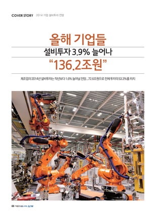 68
올해기업들
설비투자3.9%늘어나
“136.2조원”
제조업의2014년설비투자는작년보다1.6%늘어날전망...72.6조원으로전체투자의53.3%를차지
COVER STORY 2014 기업 설비투자 전망
 