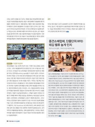 86
수하는 보호적 사양을 갖고 있거나, 특화된 항공 전자공학에 대한 옵션
과 같은 주문형 변종을 제공하는 항공기 제조업체에 구성용품에 대한 대
용품은 존재하지 않는다. 최종사용자는 제품이 최종 조립과정과 배송
이 예정되기 전부터 재공품에서 가시성을 더 많이 요구하고 있다. 작업
순서가 RFID로 정교하게 추적되면, 각 처리 단계에 앞서서 일정에 맞추
는 작업 순서 관리, 원자재와 부품의 위치 파악과 사전 준비, 공구 세공과
운송을 용이하게 하며, 최종 사용자에 재공품 가시성을 제공한다. 또한
RFID를 통한 추적으로 정시 배송이 가능하게돼 할인과 계약과 관련된
재작업을예방하기때문에제조업체의비용절감을제공한다.
Trend 5 기업형자산관리
제조업체들은 시설 곳곳에 자산이 있는 거대한 조립 공장을 소유하
고 있다. 그러나 재공품(WIP)으로 분류된 모든 것이 수익을 내는 자산
은 아니다. CFO들과 자산 관리자들은 대차대조표에 직접적으로 영향
을 미치는 운전자본(working capital)을 더 유심히 살핀다. 유지보수
와 MRO 작업은 고가의 자본 장비 관리를 필요로 하며, 많은 경우 정밀
검사는 다른 제조 작업과 유사하게 이루어진다. 항공기 엔진 조립과 항
공기 엔진 정밀검사는 유사한 과정을 거친다. RFID는 이들 핵심 자산
의 재고와 유지보수 관리를 돕는다. 여러 산업장비 제조업체들은 RFID
로 거대 제조 시설에서 전체 제품 및 최종 단계의 재공품을 추적하고 있
다. 애프터마켓에서의 운영, 유지관리, 수리, 정밀검사(MRO) 회사들
은 RFID를 이용해 엔진 정밀검사 프로세스에서 엔진 부속과 도구들을
추적한다. 부품이 수십만달러에 달하고, 고객들이 일정이 지연되고 비
행기가 착륙할 때마다 매일 돈을 잃는 환경에서는 비용 절감은 쉽게 측
정된다. 운전자본은 고위임원들이 신경쓰기 때문에 중요하다. 그리고
RFID는 운전자본이 얼마나 잘 돌아가고 있는 지의 모든 양상에 영향을
미칠 수 있다. 원자재와 완성품 재고 관리를 성능 지표로 표시해 알려주
기 때문이다. 최근 Accenture 보고서에 따르면, 비록 대부분의 운전
자본 감축 프로그램들은 주로 경제적인 측면(미지급분을 늘리고, 공격
적적으로 매출채권을 확보하는 것)에 집중해 왔지만, 지속되는 향상은
RFID를 이용한 완전자동화가 가능한 작업과 처리과정 향상에서 왔다
는 사실을 밝혀냈다.
요약
더이상 제조사들은 오로지 공급업체가 요구하기 때문에 RFID를 도입
하지는 않는다. 비용 절감이나 능률 향상을 위해 RFID를 도입하고 있
다. 오늘날 제조업계에서 RFID가 주목받는 까닭은 앞서 설명한 다섯
가지 산업계 트렌드에 의한 것이다.
'
많은 소매유통업체들은 기업의 전사적 가시성에 대해 최초 상기(Top-
of-Mind)를 하고 있으며, 많은 업체들이 이러한 목표를 달성하기 위해
기술에 투자를 하고 있지만, 소매 분야에서 RFID 기술 도입은 여전히 지
체되고 있다. Retail Systems Research(RSR)가 최근 발표한 새로운
보고서의 핵심 골자다. 보고서는 RFID 도입률이 저조한 것은 2000년대
중반 케이스와 팔레트 태깅과 관련해 과대 홍보가 만연돼 있었기 때문이
라고 지적했다. 그러나 단품 단위 RFID 태깅은 변화를 이끌 수 있을 것
으로 내다보고 있다. 보고서에 따르면, 응답업체 중 28%는 단품 단위
RFID 태깅이 상당한 가치를 제공한다고 보고 있으며, 6% 응답업체는
이미 단품 단위 태깅을 구현하고 있는 것으로 나타났다. RSR 관계자는
RFID 기술은 옴니채널을 위해 거의 완벽하게 맞는 기술인 것 같다. 매
장에서 정확성을 향상시고, RFID 기술은 의류에 있어서, 중대한 약속을
실현시킬 수 있다. 그러나 다른 우선순의 것들이 먼저 취급되고 있다.라
고 말했다. 흥미롭게 대형 소매업체보다 중소 소매업체의 RFID 기술에
대한 시각이 긍정적인 것으로 조사됐다. 중소 소매업체의 50%는 단품
단위 RFID 태깅이 가치를 제공한다고 답했으나, 대형 업체는 25%, 소
형 업체는 22%가 이같이 답했다. 보고서의 또다른 중요한 포인트는 대
형 소매업체들이 공급망 변화를 지원하기 위해 커다란 기술 투자영역을
찾고 있다는 것이다.
중견소매업체, 단품단위 RFID
태깅 밸류 높게 인지
RSR 보고서 발표...RFID 도입 여전히 지체
 