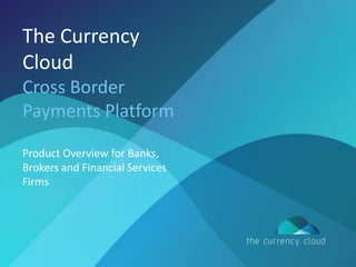 The Currency
Cloud
Cross Border
Payments Platform
Product Overview for Banks,
Brokers and Financial Services
Firms

 