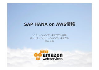 SAP HANA on AWS情報
ソリューションアーキテクチャ本部
パートナー ソリューションアーキテクト
松本 大樹

 