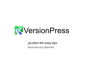 VersionPress
jak dělat WP weby lépe
Borek Bernard, @borekb

 