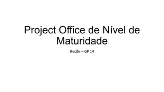 Project Office de Nível de
Maturidade
Recife	
  –	
  GP	
  14	
  

 