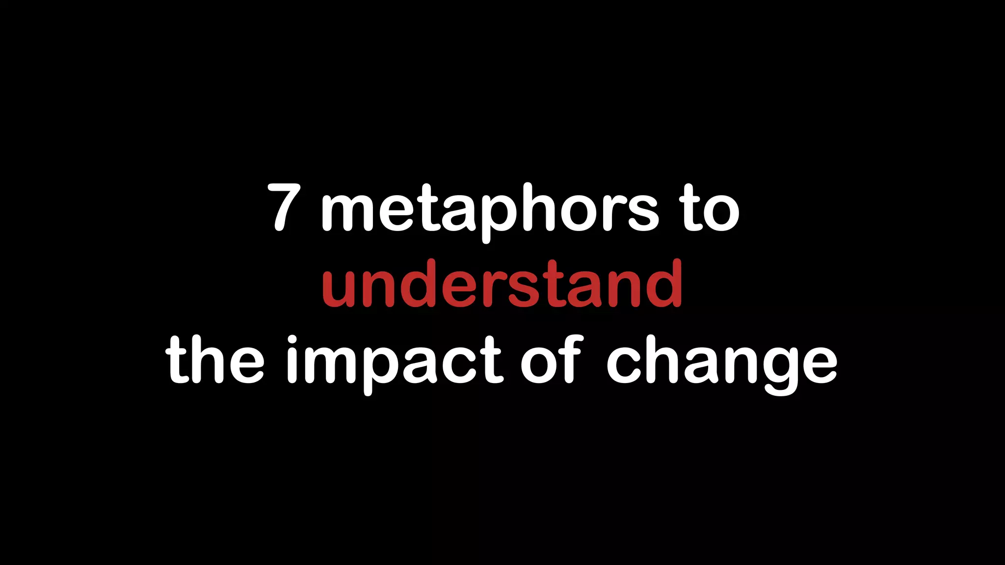 7 metaphors to
understand
the impact of change

 