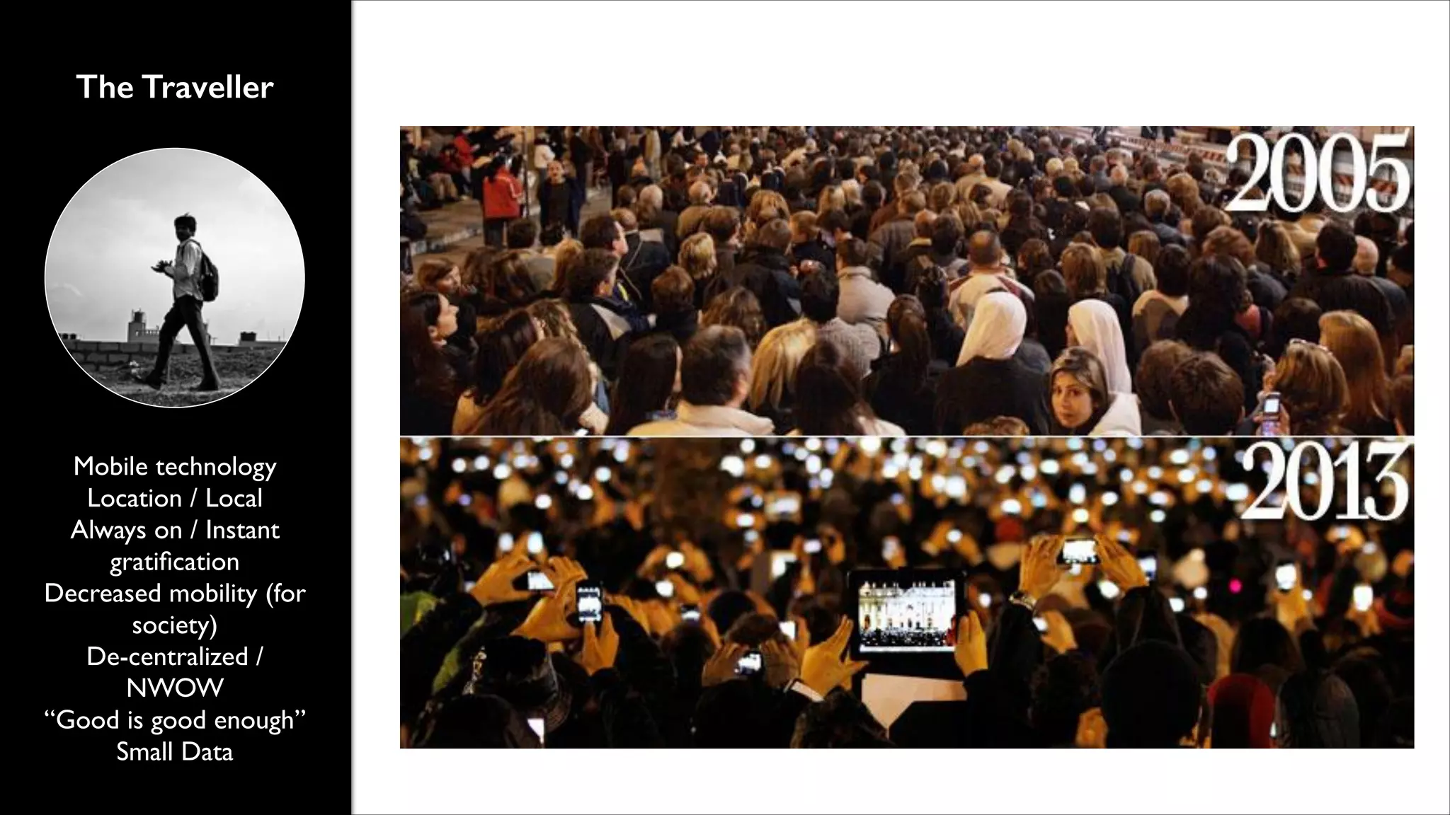 The Traveller

Mobile technology	

Location / Local	

Always on / Instant
gratiﬁcation	

Decreased mobility (for
society)	

De-centralized /
NWOW	

&ldquo;Good is good enough&rdquo;	

Small Data

 