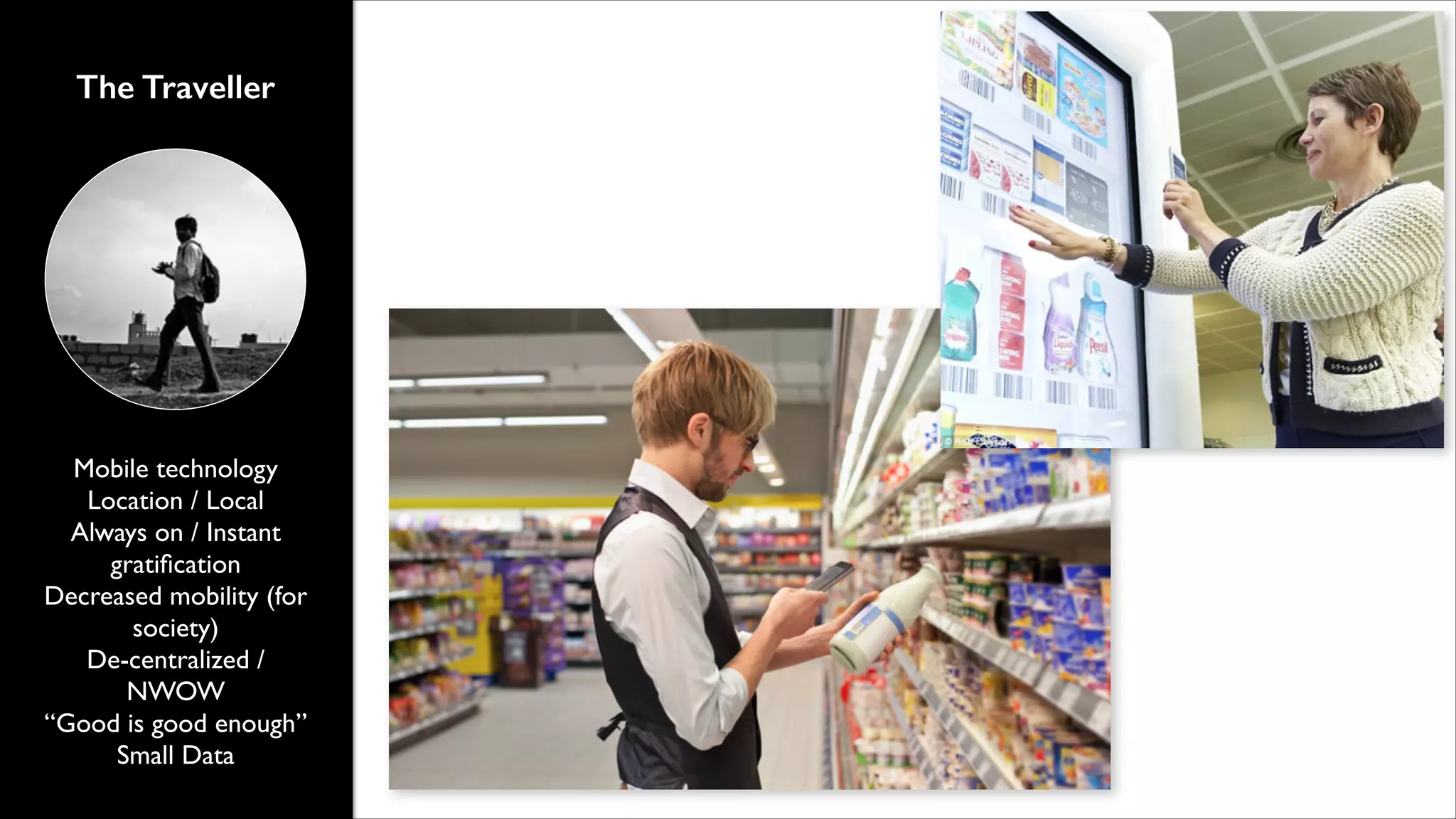 The Traveller

Mobile technology	

Location / Local	

Always on / Instant
gratiﬁcation	

Decreased mobility (for
society)	

De-centralized /
NWOW	

&ldquo;Good is good enough&rdquo;	

Small Data

 