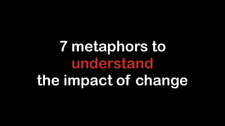 7 metaphors to
understand
the impact of change

 
