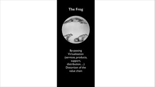 The Frog

By-passing	

Virtualization
(services, products,
support,
distribution, ...)	

Distortion of the
value chain

 