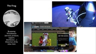 The Frog

By-passing	

Virtualization
(services, products,
support,
distribution, ...)	

Distortion of the
value chain

 