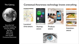 The Cyborg

Quantiﬁed Self	

Wearable Computing	

Internet of Things	

Big Data	

Open Data	

Monitoring	

Even Smaller	

Contextual Awareness

Contextual Awareness: technology knows everything

Location/
time-aware

Activityaware

Productaware

Intentionaware

 