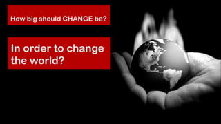 Do you accept...?

How big should CHANGE be?

In order to change
the world?

@jcaudron

 