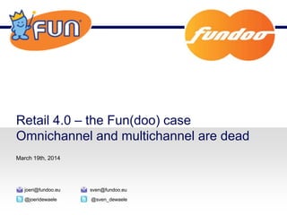 Retail 4.0 – the Fun(doo) case
Omnichannel and multichannel are dead
March 19th, 2014
@joeridewaele
joeri@fundoo.eu
@sven_dewaele
sven@fundoo.eu
 
