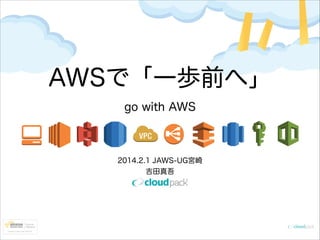AWSで「一歩前へ」
go with AWS

2014.2.1 JAWS-UG宮崎
吉田真吾

 
