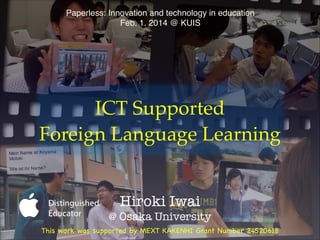 Paperless: Innovation and technology in education!
Feb. 1. 2014 @ KUIS

ICT Supported!
Foreign Language Learning
Hiroki Iwai
@ Osaka University
This work was supported by MEXT KAKENHI Grant Number 24520618

 