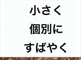小さく
個別に
すばやく

 