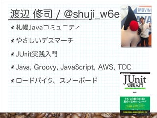 渡辺 修司 / @shuji_w6e
札幌Javaコミュニティ
やさしいデスマーチ
JUnit実践入門
Java, Groovy, JavaScript, AWS, TDD
ロードバイク、スノーボード

 
