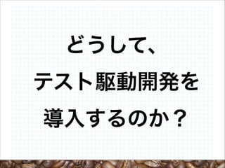 どうして、
テスト駆動開発を
導入するのか？

 