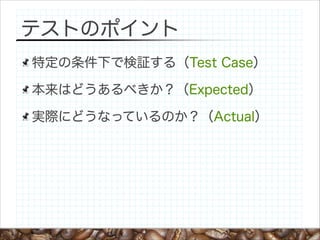テストのポイント
特定の条件下で検証する（Test Case）
本来はどうあるべきか？（Expected）
実際にどうなっているのか？（Actual）

 