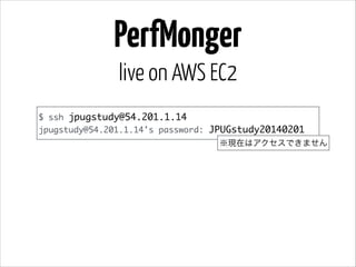 PerfMonger
live on AWS EC2
$ ssh jpugstudy@54.201.1.14	
jpugstudy@54.201.1.14's password: JPUGstudy20140201
※現在はアクセスできません

 