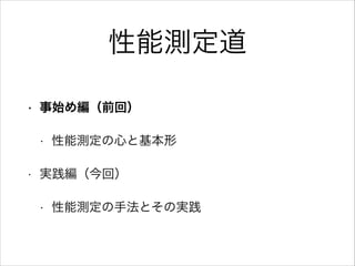 性能測定道
•

事始め編（前回）
•

•

性能測定の心と基本形

実践編（今回）
•

性能測定の手法とその実践

 