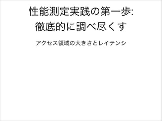 性能測定実践の第一歩:
徹底的に調べ尽くす
アクセス領域の大きさとレイテンシ

 